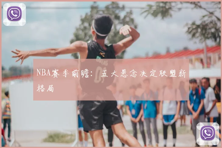 NBA赛季前瞻：五大悬念决定联盟新格局