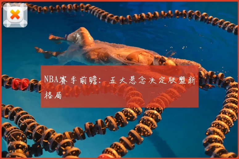 NBA赛季前瞻：五大悬念决定联盟新格局