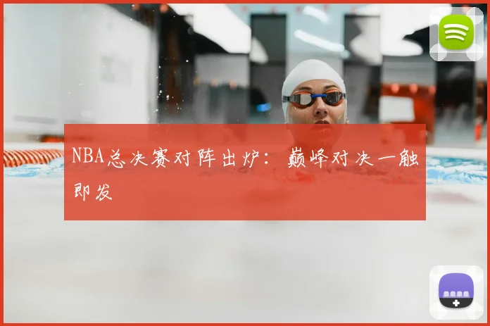 NBA总决赛对阵出炉：巅峰对决一触即发