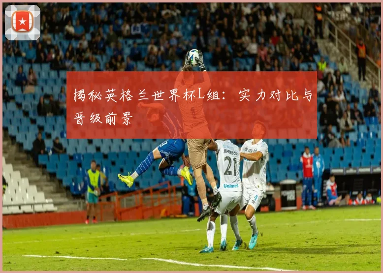 揭秘英格兰世界杯L组：实力对比与晋级前景