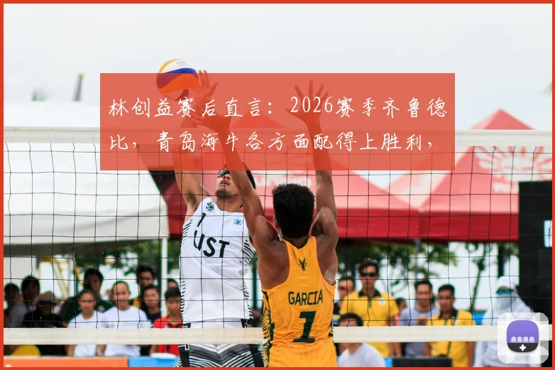 林创益赛后直言：2026赛季齐鲁德比，青岛海牛各方面配得上胜利，赛后分析及战术解读