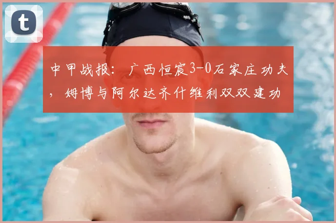 中甲战报：广西恒宸3-0石家庄功夫，姆博与阿尔达齐什维利双双建功