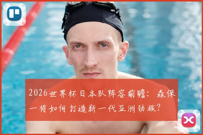 2026世界杯日本队阵容前瞻：森保一将如何打造新一代亚洲劲旅？