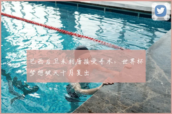 巴西后卫米利唐接受手术,世界杯梦想破灭十月复出