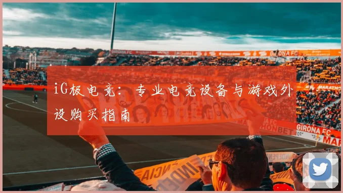 iG极电竞：专业电竞设备与游戏外设购买指南