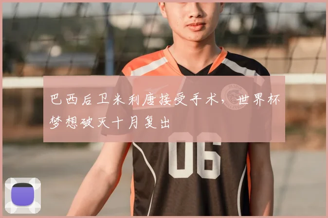 巴西后卫米利唐接受手术，世界杯梦想破灭十月复出