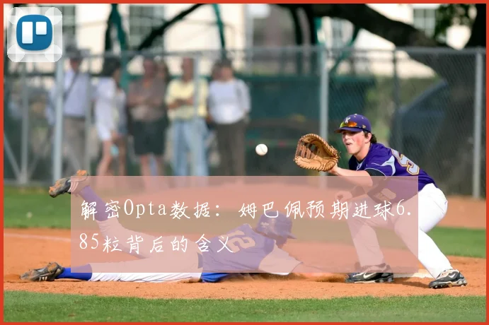 解密Opta数据:姆巴佩预期进球6.85粒背后的含义